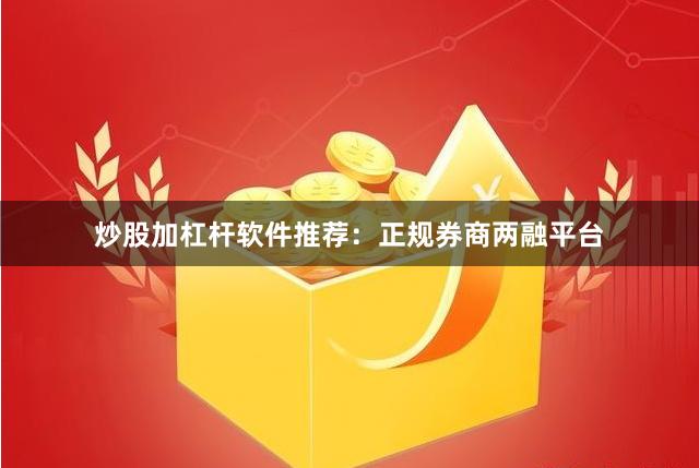 炒股加杠杆软件推荐：正规券商两融平台