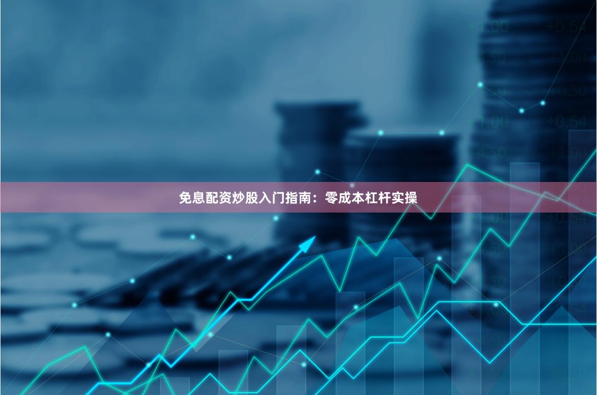 免息配资炒股入门指南:零成本杠杆实操