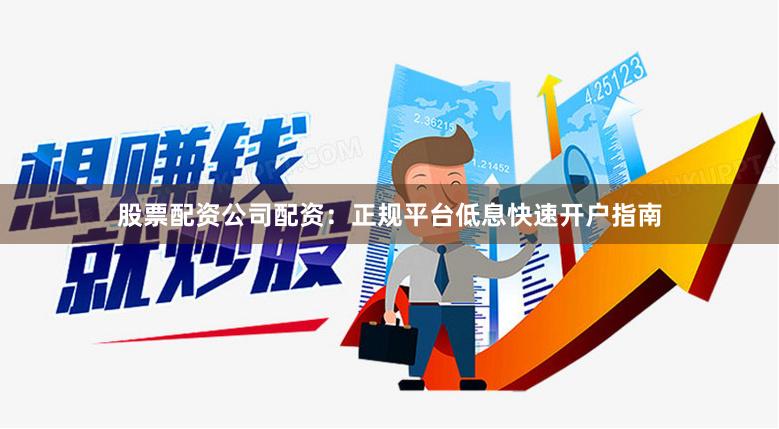 股票配资公司配资：正规平台低息快速开户指南