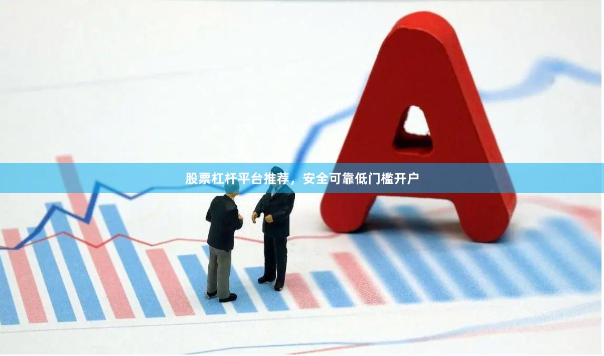 股票杠杆平台推荐，安全可靠低门槛开户