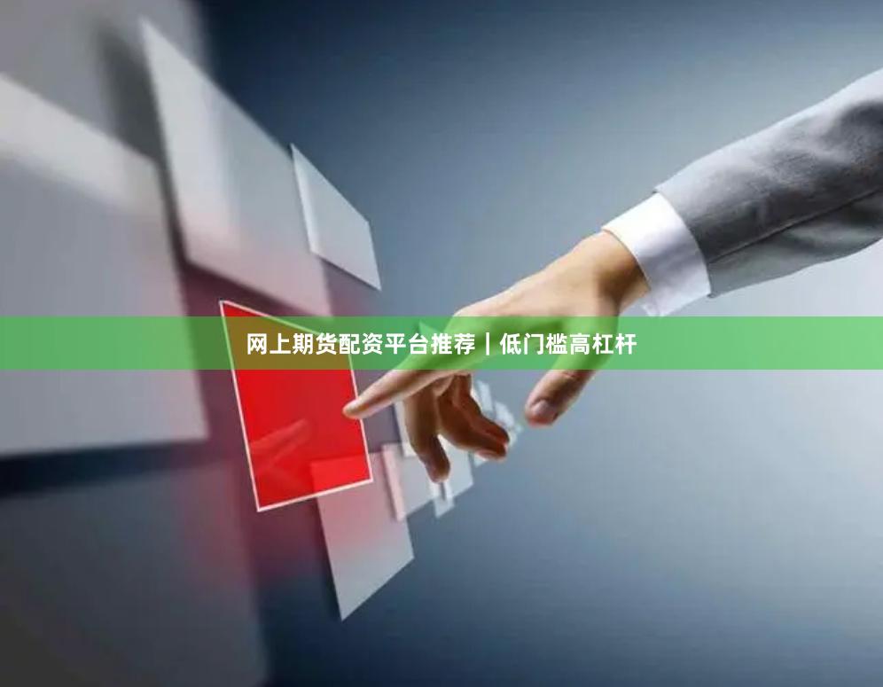 网上期货配资平台推荐｜低门槛高杠杆